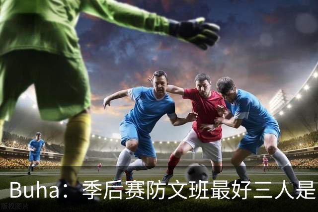 Buha：季后赛防文班最好三人是哈滕&唐斯&米罗 可推可抱可挤开他